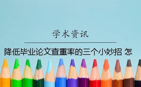 降低畢業(yè)論文查重率的三個(gè)小妙招 怎樣降低本科畢業(yè)論文查重率