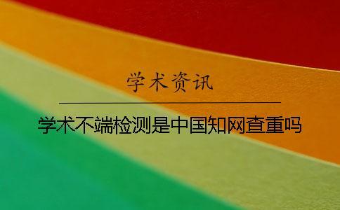 學術不端檢測是中國知網查重嗎？