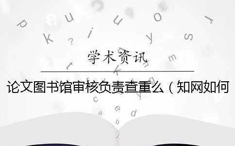論文圖書(shū)館審核負(fù)責(zé)查重么（知網(wǎng)如何自己查重_建筑技術(shù)開(kāi)發(fā)會(huì)查重嗎）