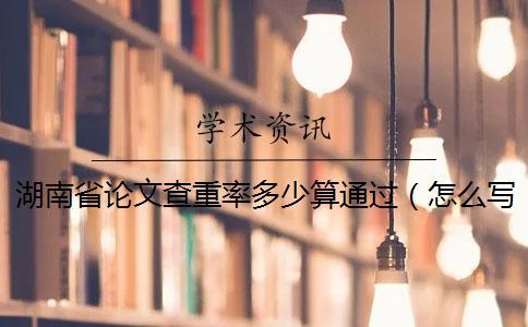 湖南省論文查重率多少算通過（怎么寫論文查重率低_論文查重率不能超過多少）
