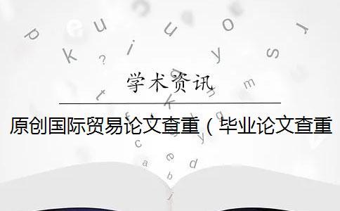 原創(chuàng)國際貿(mào)易論文查重（畢業(yè)論文查重網(wǎng)站_論文查重率多少合格）