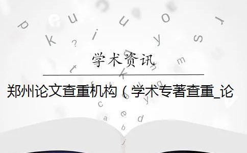 鄭州論文查重機(jī)構(gòu)（學(xué)術(shù)專著查重_論文查重機(jī)構(gòu)）