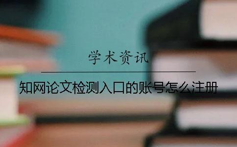 知網(wǎng)論文檢測入口的賬號怎么注冊