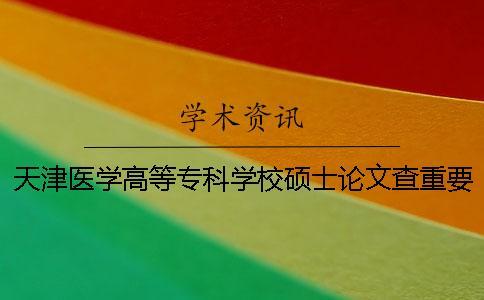 天津醫學高等專科學校碩士論文查重要求及重復率一