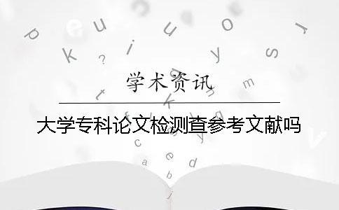 大學專科論文檢測查參考文獻嗎？