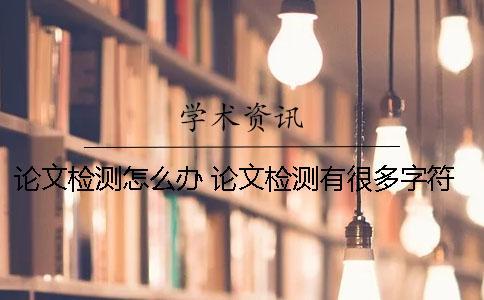 論文檢測(cè)怎么辦？ 論文檢測(cè)有很多字符怎么辦