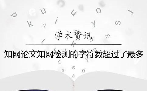 知網論文知網檢測的字符數超過了最多妨礙如何做？