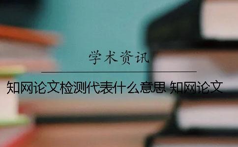 知網(wǎng)論文檢測代表什么意思？ 知網(wǎng)論文檢測會檢測到知乎上的內(nèi)容嗎？