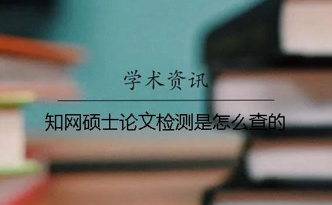 知網碩士論文檢測是怎么查的？