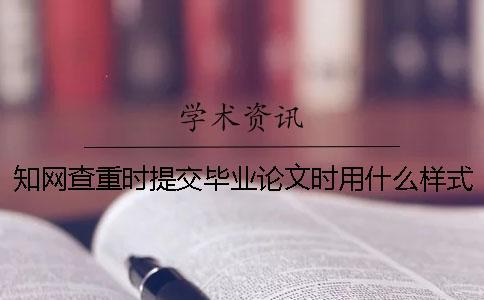知網(wǎng)查重時提交畢業(yè)論文時用什么樣式？