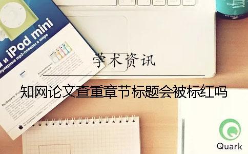 知網論文查重章節(jié)標題會被標紅嗎？