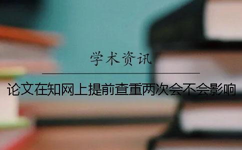 論文在知網(wǎng)上提前查重兩次會不會影響學(xué)校查重