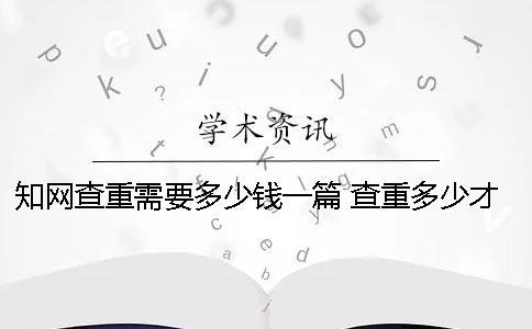 知網(wǎng)查重需要多少錢一篇？ 查重多少才能過知網(wǎng)