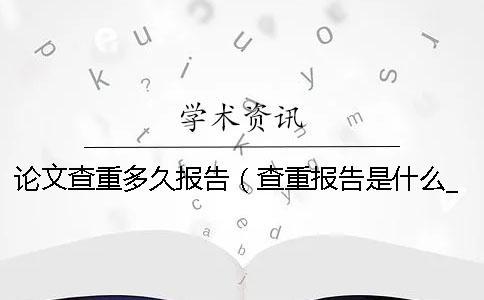 論文查重多久報告（查重報告是什么_畢業論文查重是怎么查的）