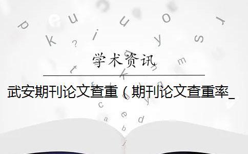 武安期刊論文查重（期刊論文查重率_期刊的查重率要求）