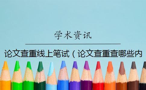 論文查重線上筆試（論文查重查哪些內容_畢業論文查重網站）