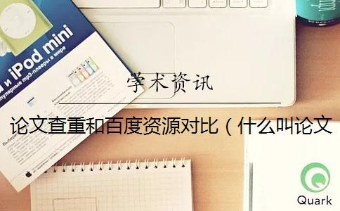 論文查重和百度資源對比（什么叫論文查重_論文查重用什么軟件）