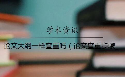 論文大綱一樣查重嗎(論文查重步驟_畢業(yè)論文知網查重規(guī)則) 論文大綱一樣查重嗎(論文查重步驟_畢業(yè)論文知網查重規(guī)則)